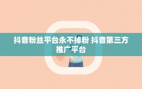 抖音粉丝平台永不掉粉 抖音第三方推广平台