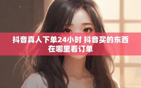 抖音真人下单24小时 抖音买的东西在哪里看订单