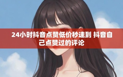 24小时抖音点赞低价秒速到 抖音自己点赞过的评论