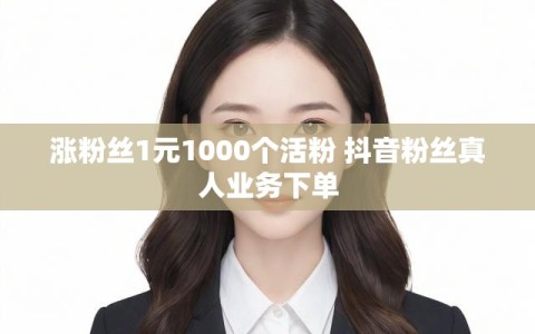 涨粉丝1元1000个活粉 抖音粉丝真人业务下单