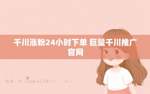 千川涨粉24小时下单 巨量千川推广官网