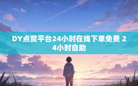 DY点赞平台24小时在线下单免费 24小时自助