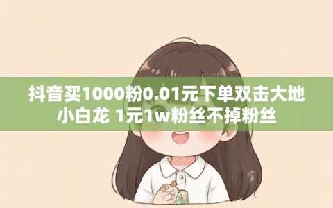 抖音买1000粉0.01元下单双击大地小白龙 1元1w粉丝不掉粉丝