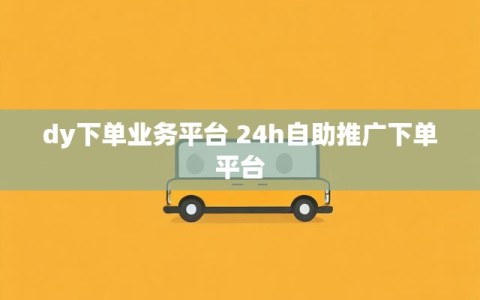 dy下单业务平台 24h自助推广下单平台