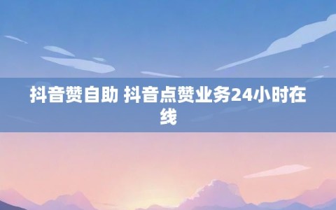 抖音赞自助 抖音点赞业务24小时在线