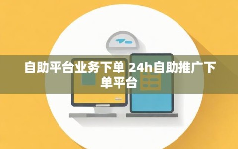 自助平台业务下单 24h自助推广下单平台
