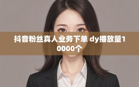 抖音粉丝真人业务下单 dy播放量10000个