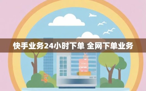快手业务24小时下单 全网下单业务