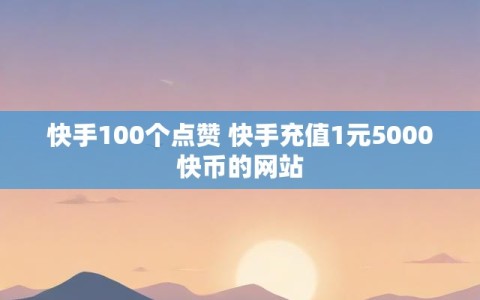 快手100个点赞 快手充值1元5000快币的网站