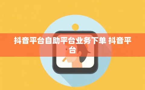 抖音平台自助平台业务下单 抖音平台