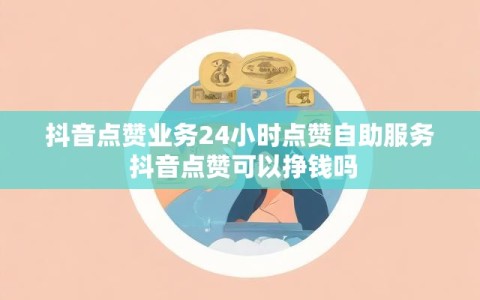 抖音点赞业务24小时点赞自助服务 抖音点赞可以挣钱吗