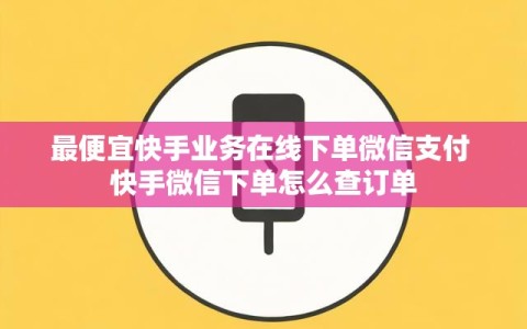 最便宜快手业务在线下单微信支付 快手微信下单怎么查订单