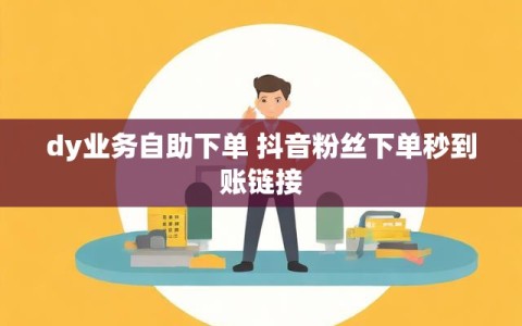 dy业务自助下单 抖音粉丝下单秒到账链接