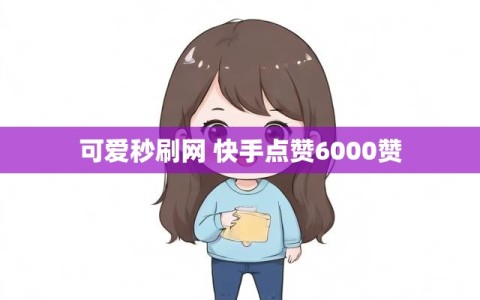 可爱秒刷网 快手点赞6000赞