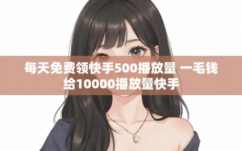 每天免费领快手500播放量 一毛钱给10000播放量快手