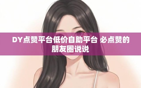 DY点赞平台低价自助平台 必点赞的朋友圈说说