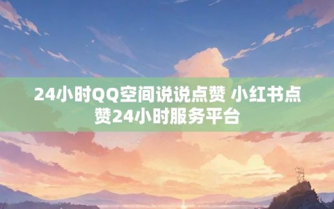 24小时QQ空间说说点赞 小红书点赞24小时服务平台