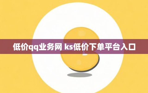 低价qq业务网 ks低价下单平台入口