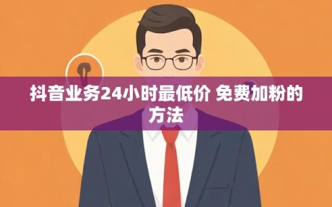 抖音业务24小时最低价 免费加粉的方法