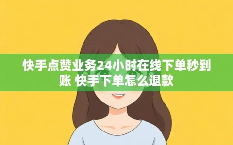 快手点赞业务24小时在线下单秒到账 快手下单怎么退款
