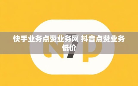 快手业务点赞业务网 抖音点赞业务低价