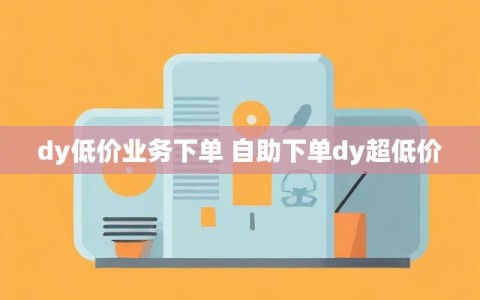 dy低价业务下单 自助下单dy超低价