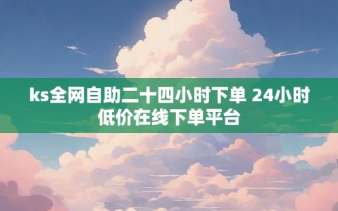 ks全网自助二十四小时下单 24小时低价在线下单平台