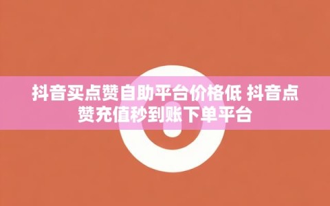 抖音买点赞自助平台价格低 抖音点赞充值秒到账下单平台