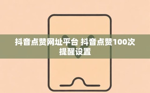 抖音点赞网址平台 抖音点赞100次提醒设置