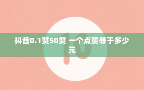 抖音0.1赞50赞 一个点赞等于多少元