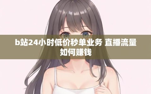 b站24小时低价秒单业务 直播流量如何赚钱
