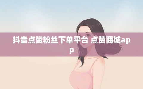抖音点赞粉丝下单平台 点赞商城app