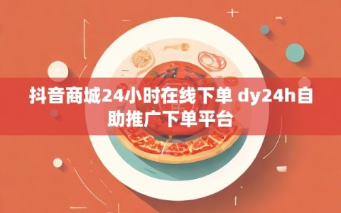 抖音商城24小时在线下单 dy24h自助推广下单平台