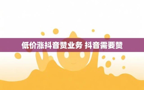 低价涨抖音赞业务 抖音需要赞