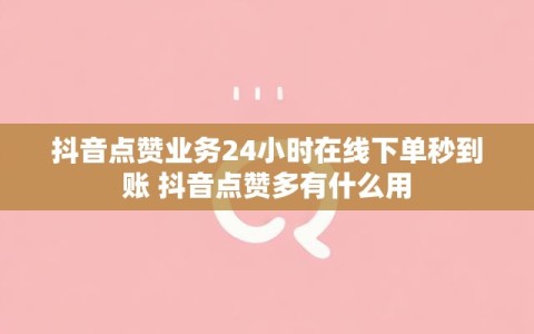 抖音点赞业务24小时在线下单秒到账 抖音点赞多有什么用