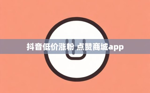 抖音低价涨粉 点赞商城app