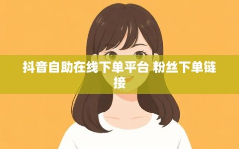 抖音自助在线下单平台 粉丝下单链接
