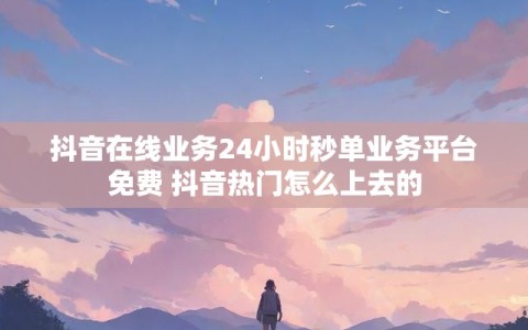 抖音在线业务24小时秒单业务平台免费 抖音热门怎么上去的