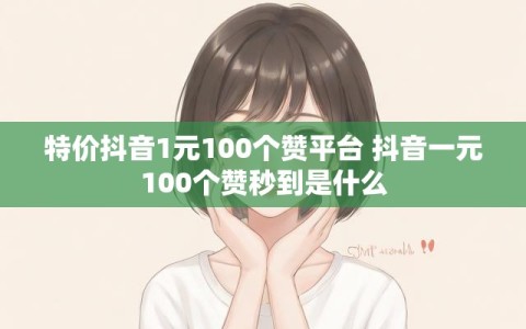 特价抖音1元100个赞平台 抖音一元100个赞秒到是什么