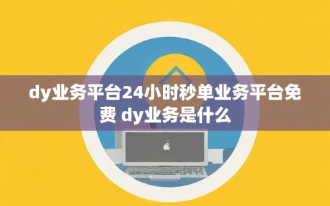dy业务平台24小时秒单业务平台免费 dy业务是什么