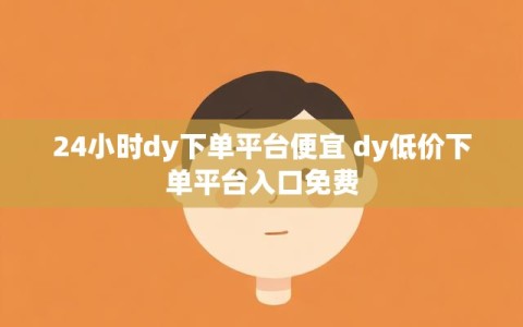 24小时dy下单平台便宜 dy低价下单平台入口免费