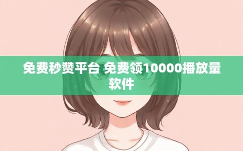 免费秒赞平台 免费领10000播放量软件