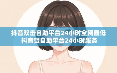 抖音双击自助平台24小时全网最低 抖音赞自助平台24小时服务