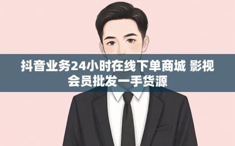 抖音业务24小时在线下单商城 影视会员批发一手货源