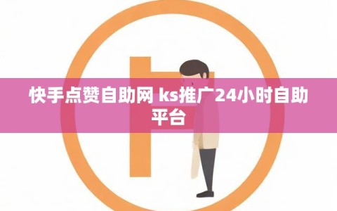 快手点赞自助网 ks推广24小时自助平台