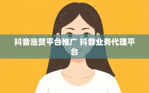抖音涨赞平台推广 抖音业务代理平台