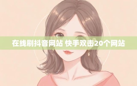 在线刷抖音网站 快手双击20个网站