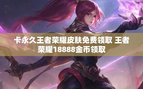 卡永久王者荣耀皮肤免费领取 王者荣耀18888金币领取
