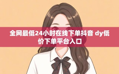 全网最低24小时在线下单抖音 dy低价下单平台入口