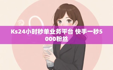 Ks24小时秒单业务平台 快手一秒5000粉丝
